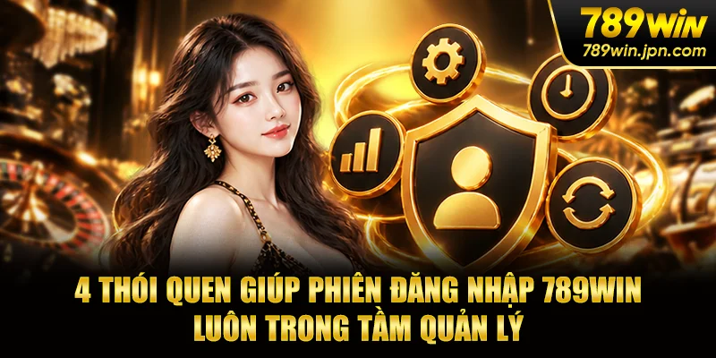 4 thói quen giúp phiên đăng nhập 789win luôn trong tầm quản lý