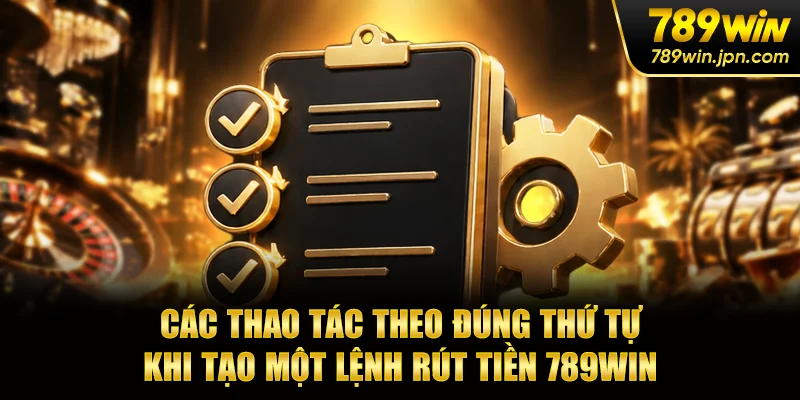 Các thao tác theo đúng thứ tự khi tạo một lệnh rút tiền 789win
