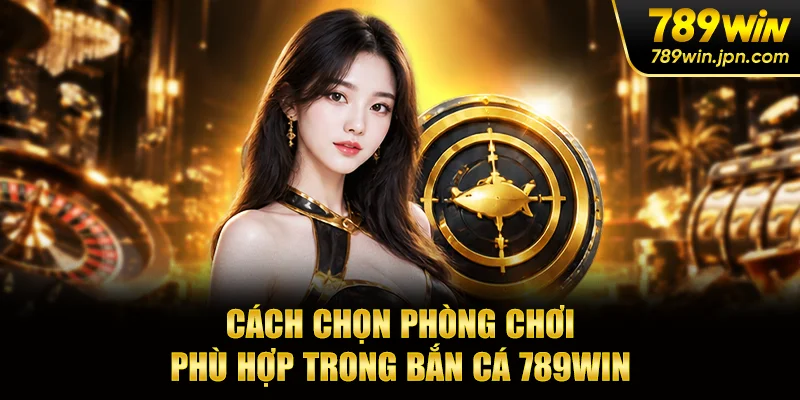 Cách chọn phòng chơi phù hợp trong bắn cá 789win