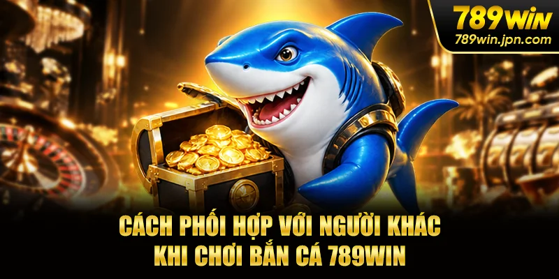 Cách phối hợp với người khác khi chơi bắn cá 789win