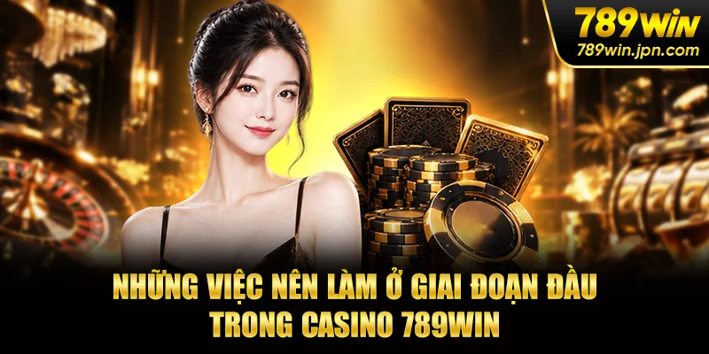 Những việc nên làm ở giai đoạn đầu trong casino 789win